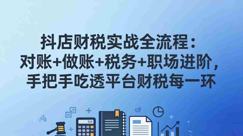 （17677期）抖店财税实操全流程：对账+做账+税务+职场进阶，手把手吃透平台财税每一环-轻创网
