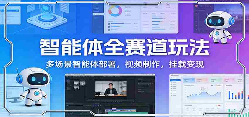 智能体全赛道玩法：多场景智能体部署，视频制作，挂载变现-轻创网