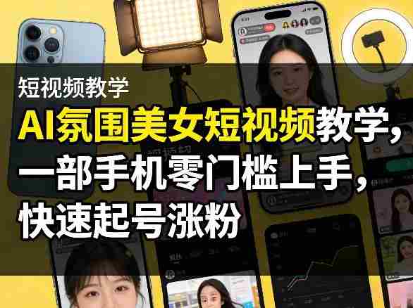 AI氛围美女短视频教学，一部手机零门槛上手，快速起号涨粉-轻创网