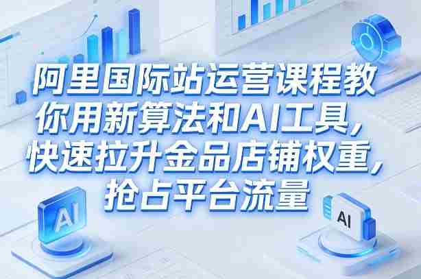 阿里国际站运营课程,教你用新算法和AI工具,快速拉升金品店铺权重,抢占平台流量(更新2026)-轻创网