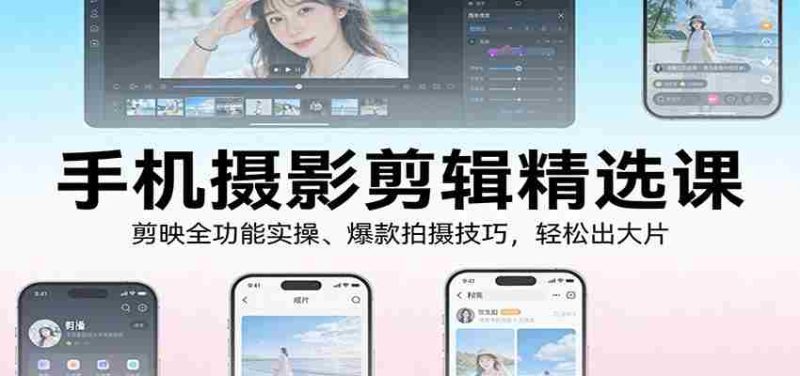 手机摄影剪辑精选课：剪映全功能实操、爆款拍摄技巧，轻松出大片-轻创网