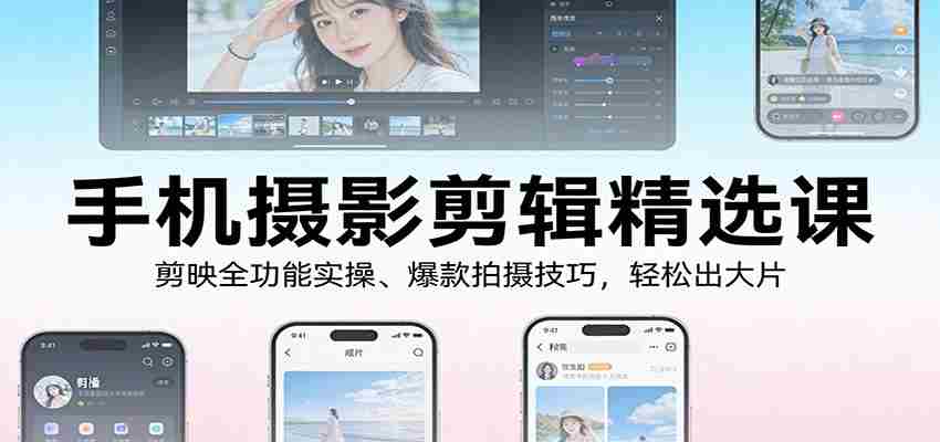 手机摄影剪辑精选课：剪映全功能实操、爆款拍摄技巧，轻松出大片-轻创网
