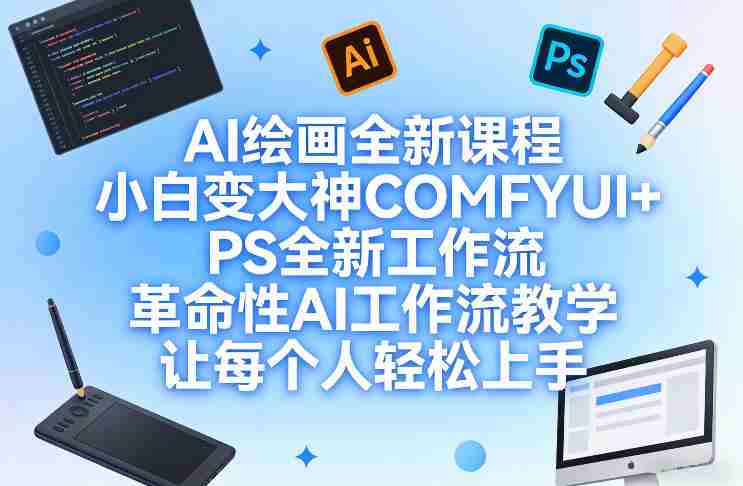 AI绘画全新课程，小白变大神COMFYUI+PS全新工作流，革命性AI工作流教学，让每个人轻松上手-轻创网
