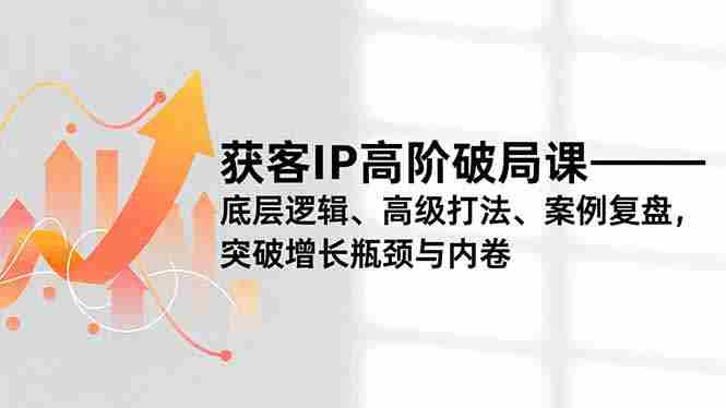 （16804期）获客IP高阶破局课，底层逻辑、高级打法、案例复盘，突破增长瓶颈与内卷-轻创网