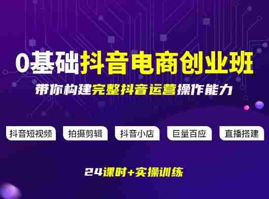 某电商学院0基础抖音电商创业班,带你构建完整抖音运营操作能力-轻创网