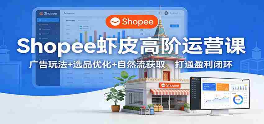 Shopee虾皮高阶运营课：广告玩法+选品优化+自然流获取，打通盈利闭环-轻创网