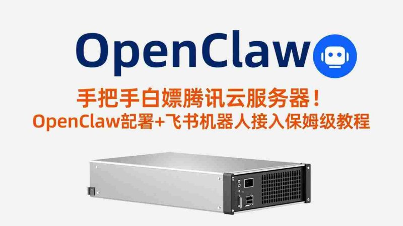 (17556期)手把手白嫖腾讯云服务器!OpenClaw部署+飞书机器人接入保姆级教程-轻创网