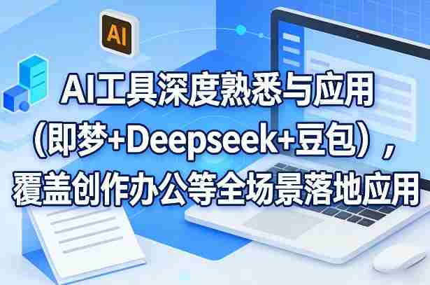 AI工具深度熟悉与应用（即梦+Deepseek+豆包），覆盖创作办公等全场景落地应用-轻创网