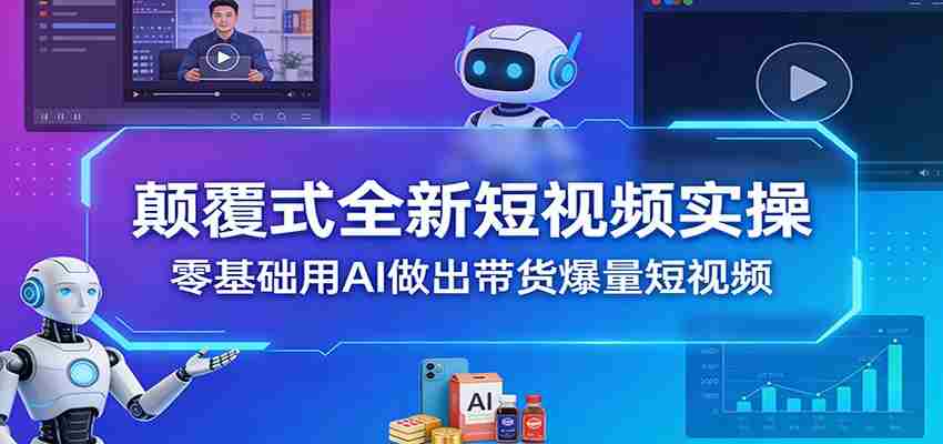 颠覆式全新短视频实操，零基础用AI做出带货爆量短视频-轻创网
