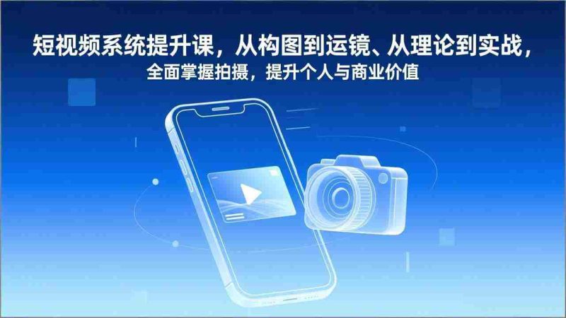 （17053期）短视频系统提升课，从构图到运镜、从理论到实战，全面掌握拍摄，提升个人与商业价值-轻创网