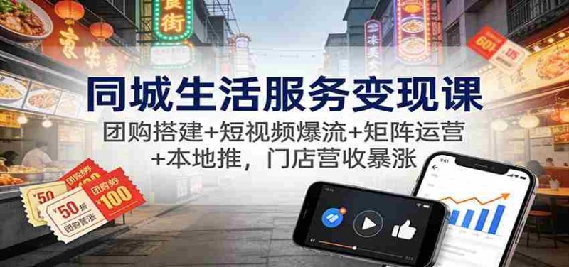 同城生活服务变现课：团购搭建+短视频爆流+矩阵运营+本地推，门店营收暴涨-轻创网