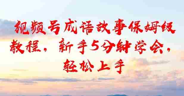 视频号成语故事保姆级教程，新手5分钟学会，轻松上手-轻创网