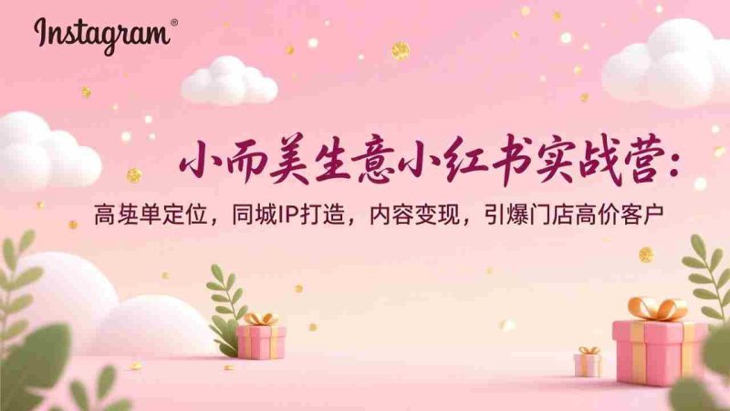 （17114期）小而美生意小红书实战营：高客单定位，同城IP打造，内容变现，引爆门店高价客户-轻创网