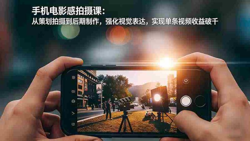 (17273期)手机电影感拍摄课:从策划拍摄到后期制作,强化视觉表达,实现单条视频收益破千-轻创网