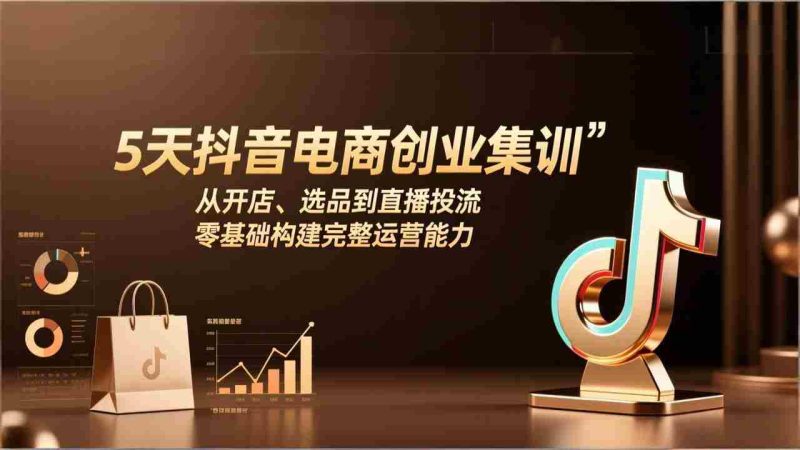 （17544期）5天抖音电商创业集训：从开店、选品到直播投流，零基础构建完整运营能力-轻创网