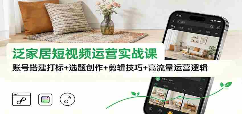 泛家居短视频运营实战课：账号搭建打标+选题创作+剪辑技巧+高流量运营逻辑-轻创网