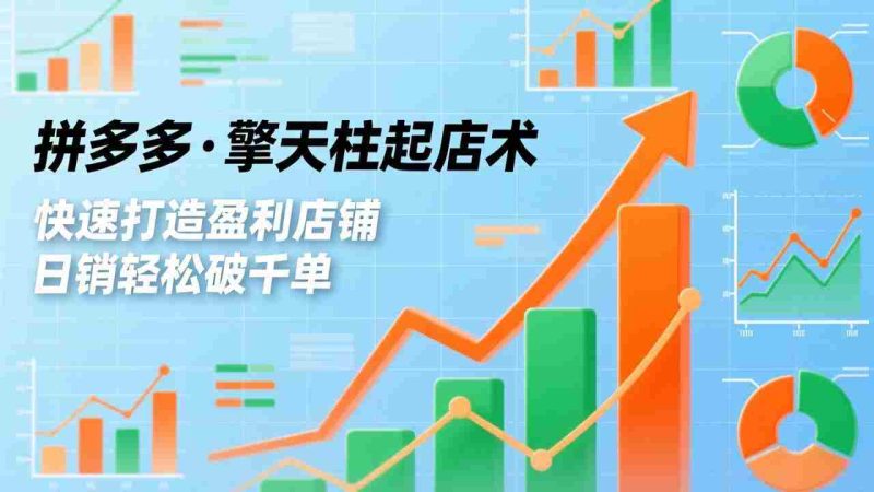 （17312期）拼多多·擎天柱起店术，爆流布局、利润起飞、不断流，快速打造盈利店铺，日销破千单（更新）-轻创网