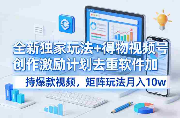 全新独家玩法+得物视频号创作激励计划去重软件加持爆款视频，矩阵玩法月入10w+【揭秘】-轻创网