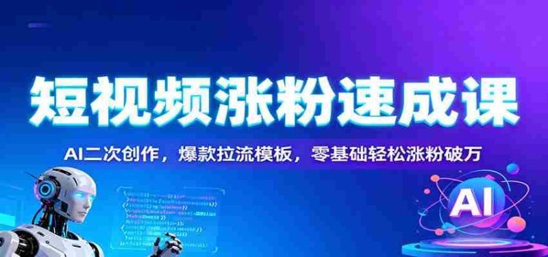 短视频涨粉速成课：AI二次创作，爆款拉流模板，零基础轻松涨粉破万-轻创网