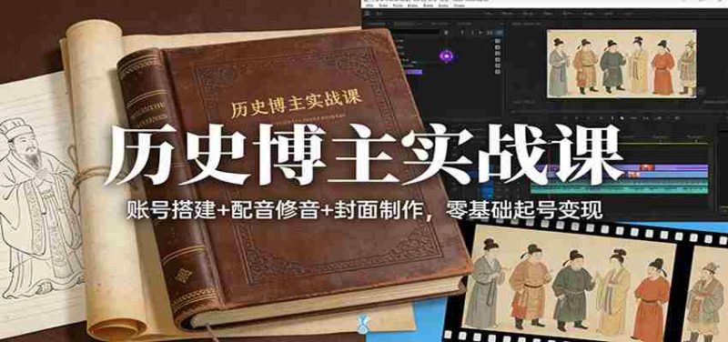 历史博主实战课:账号搭建+配音修音+封面制作,零基础起号变现-轻创网