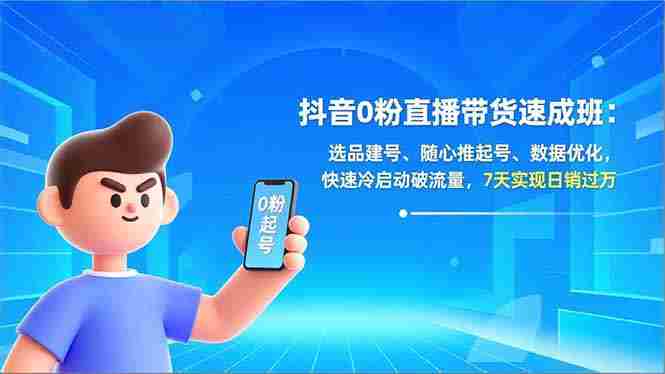 （16984期）抖音0粉直播带货速成班：选品建号、随心推起号、数据优化，快速冷启动破流量，7天实现日销过万-轻创网