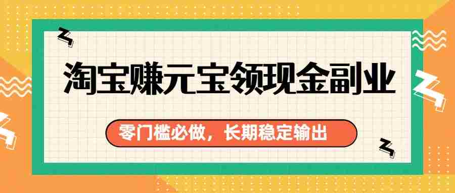 淘宝赚元宝领现金副业，零门槛必做，长期稳定输出-轻创网