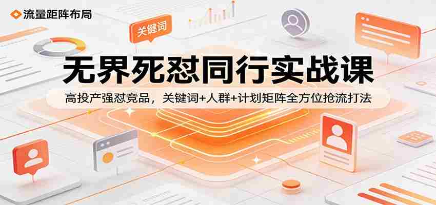 无界死怼同行实战课：高投产强怼竞品，关键词+人群+计划矩阵全方位抢流打法-轻创网