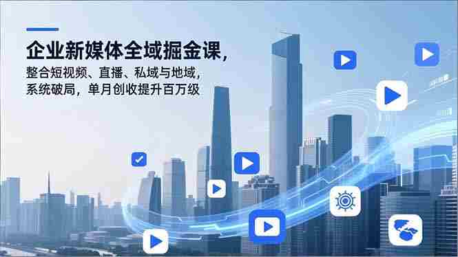 （16896期）企业新媒体全域掘金课，整合短视频、直播、私域与地域，系统破局，单月创收提升百万级-轻创网
