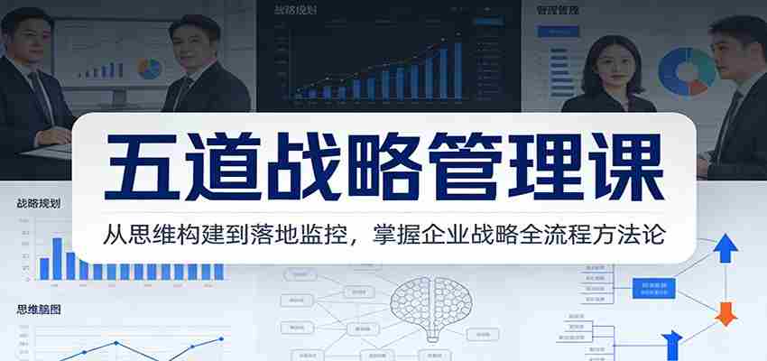 五道战略管理课：从思维构建到落地监控，掌握企业战略全流程方法论-轻创网
