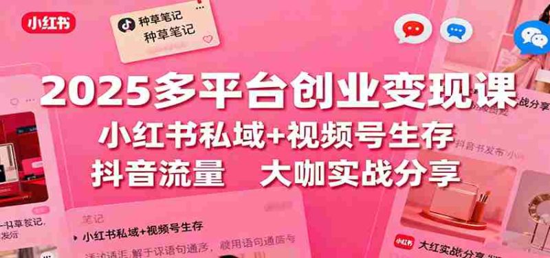 2025多平台创业变现课：小红书私域+视频号生存+抖音流量，大咖实战分享-轻创网