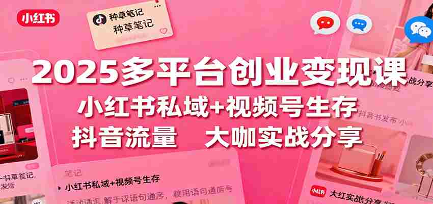 2025多平台创业变现课：小红书私域+视频号生存+抖音流量，大咖实战分享-轻创网