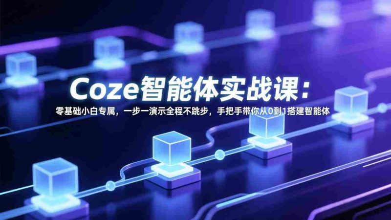 （17579期） Coze智能体实战课：零基础小白专属，一步一演示全程不跳步，手把手带你从0到1搭建智能体-轻创网