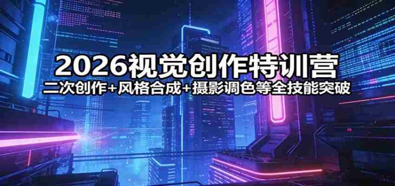 2026视觉创作特训营：二次创作+风格合成+摄影调色等全技能突破-轻创网