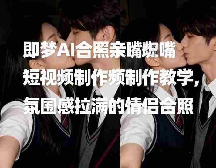 即梦AI合照亲嘴短视频制作教学，氛围感拉满的情侣合照-轻创网