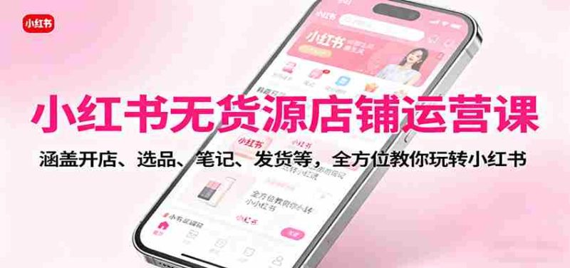 小红书无货源店铺运营课：涵盖开店、选品、笔记、发货等，全方位教你玩转小红书-轻创网