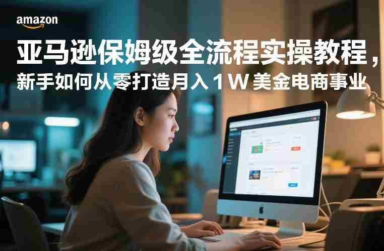 亚马逊保姆级全流程实操教程，新手如何从零打造月入1W美金电商事业-轻创网