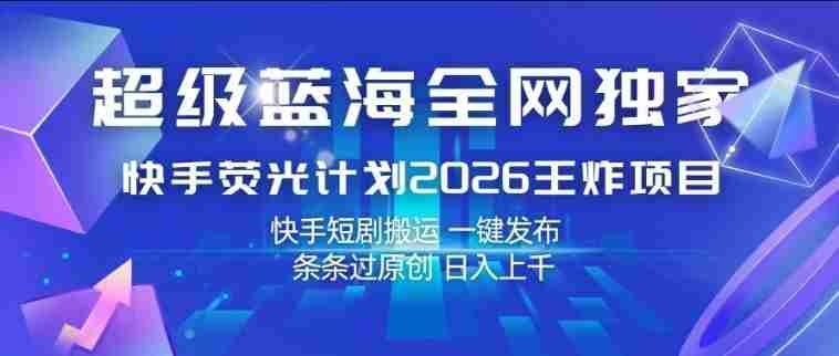 超级蓝海全网独家,快手荧光计划2026王炸项目,日入1k+,快手短剧搬运,一键发布,条条过原创【揭秘】-轻创网