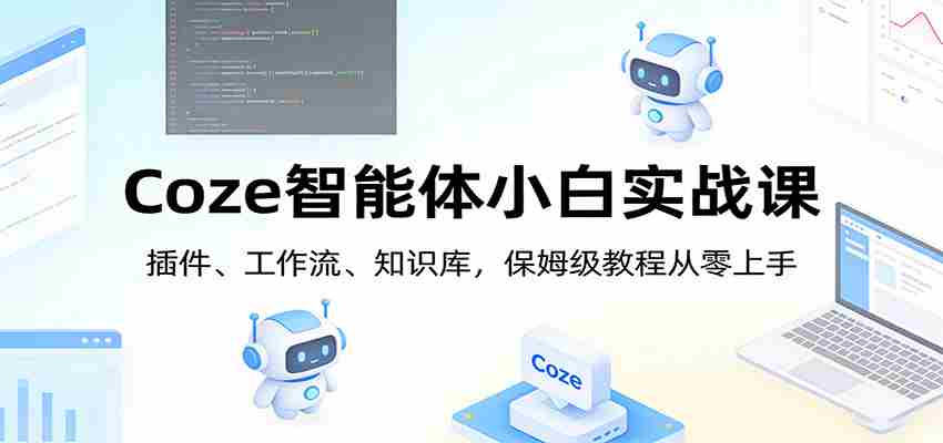Coze智能体小白实战课：插件、工作流、知识库，保姆级教程从零上手-轻创网