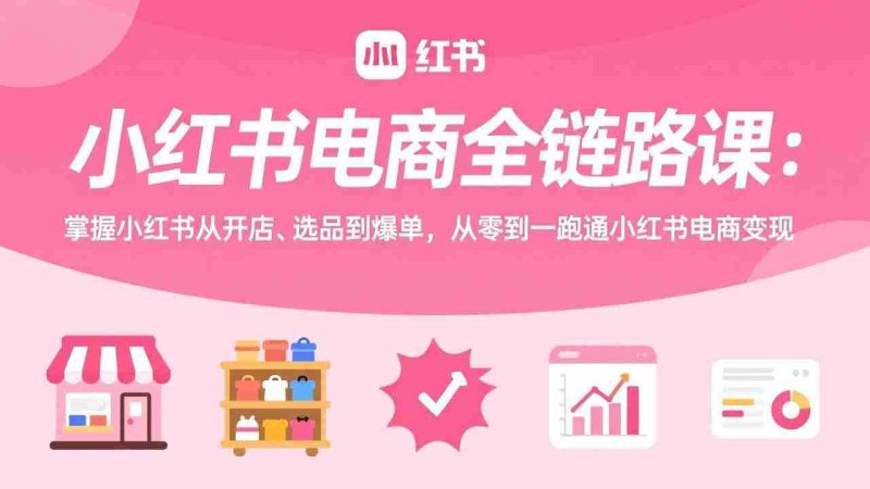（17443期）小红书电商全链路课：掌握小红书从开店、选品到爆单，从零到一跑通小红书电商变现-轻创网