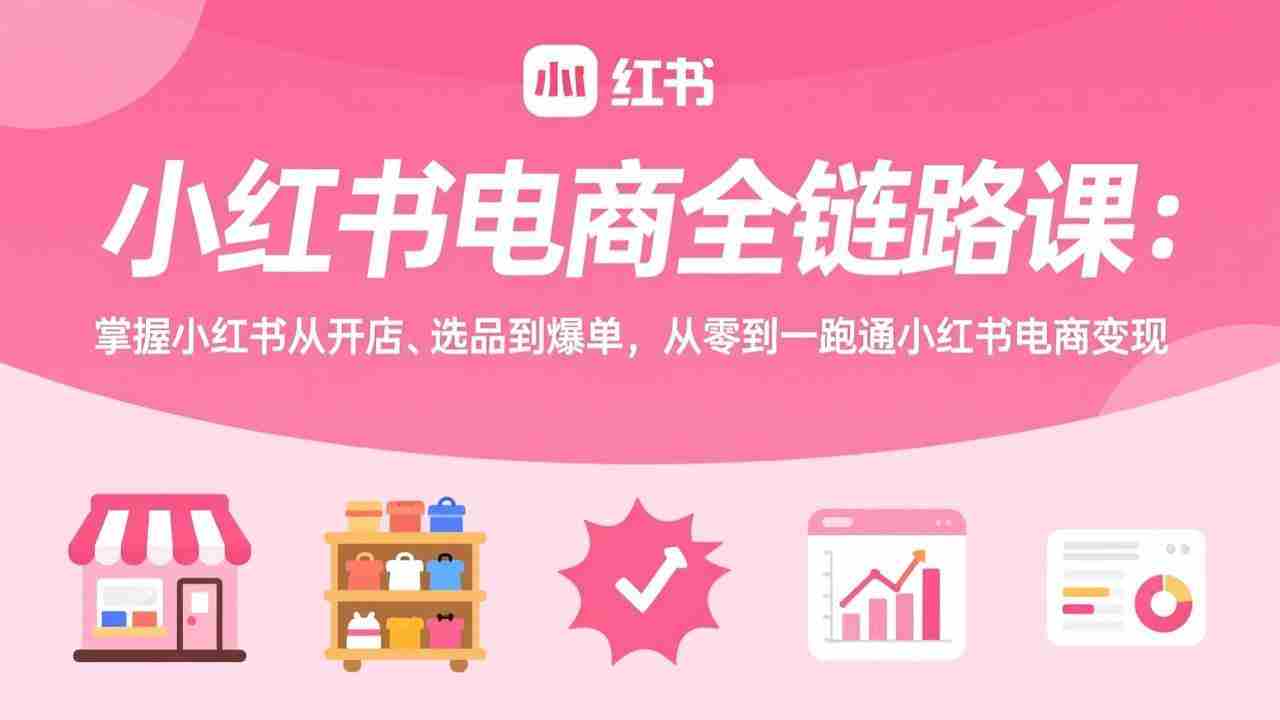 （17443期）小红书电商全链路课：掌握小红书从开店、选品到爆单，从零到一跑通小红书电商变现-轻创网