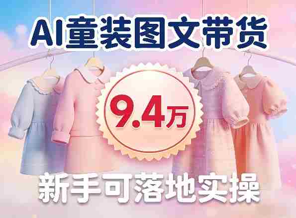 AI童装图文带货拆解，累计出单9.4W，新手可落地实操-轻创网