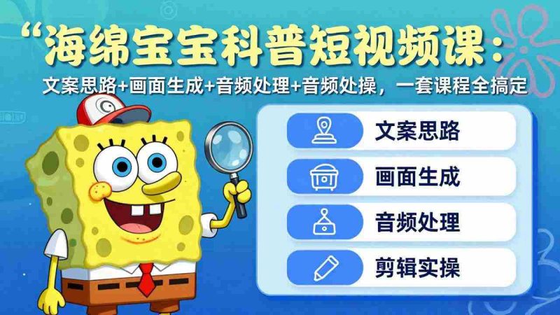 （17756期）海绵宝宝科普短视频课：文案思路+画面生成+音频处理+剪辑实操，一套课程全搞定-轻创网