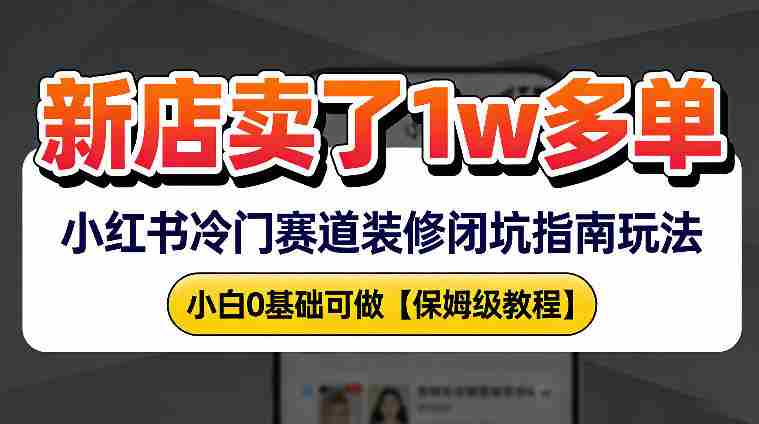 新店19.9客单价卖了1w+，小红书冷门赛道装修闭坑指南玩法，小白0基础可做-轻创网