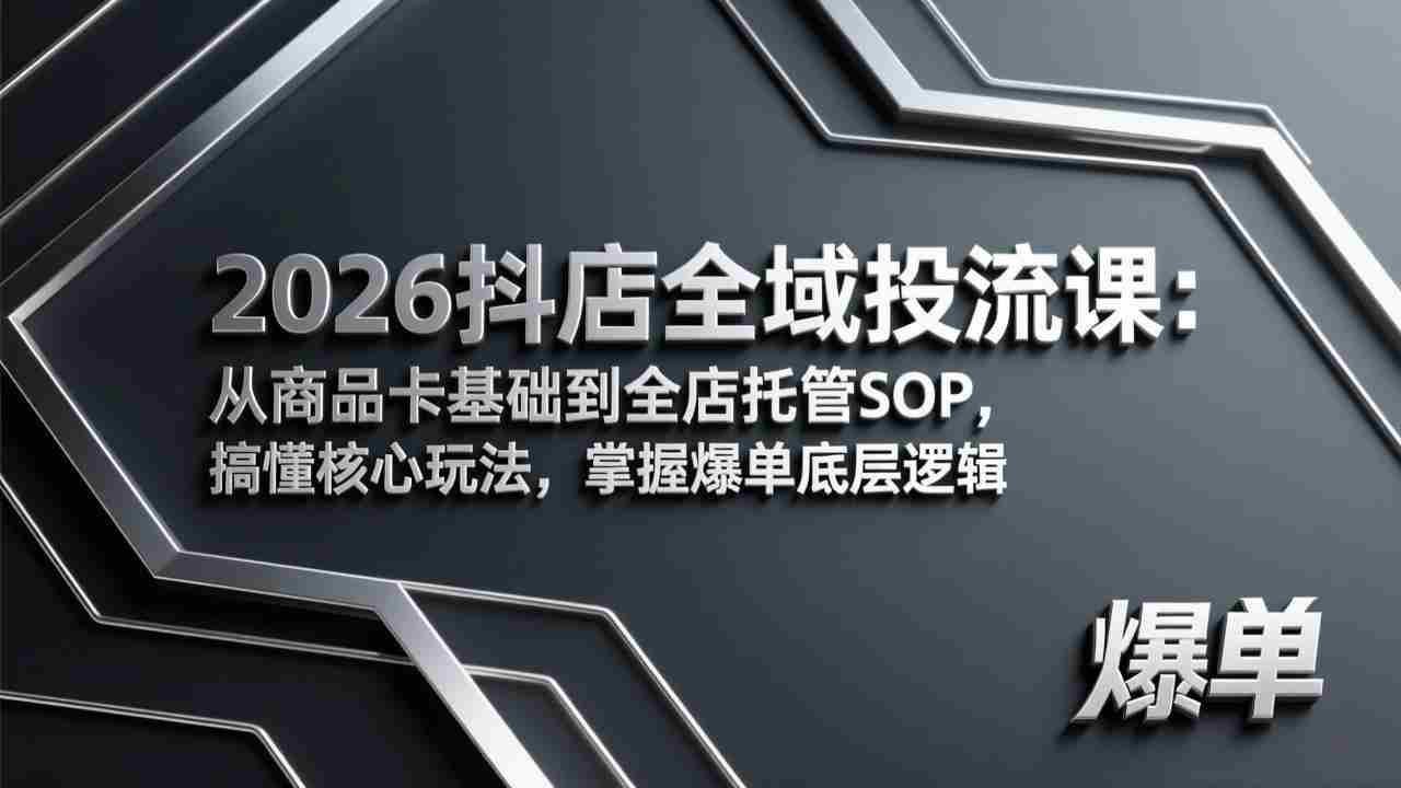 （17569期）2026抖店全域投流课：从商品卡基础到全店托管SOP，搞懂核心玩法，掌握爆单底层逻辑-轻创网