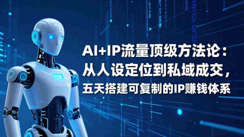 （17521期）AI+IP顶级方法论：从人设定位到私域成交，五天搭建可复制的IP赚钱体系-轻创网