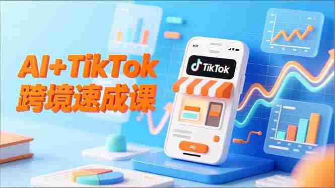 （16745期）AI+TikTok跨境速成课，智能翻译、店铺定位、流程拆解，7天高效上线运营-轻创网