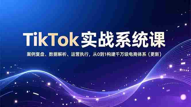 （16918期）TikTok实战系统课，案例复盘、数据解析、运营执行，从0到1构建千万级电商体系（更新）-轻创网