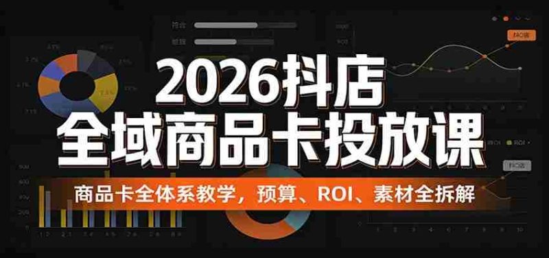 2026抖店全域商品卡投放课:商品卡全体系教学,预算、ROI、素材全拆解-轻创网