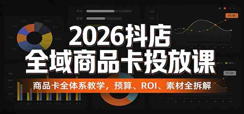 2026抖店全域商品卡投放课：商品卡全体系教学，预算、ROI、素材全拆解-轻创网