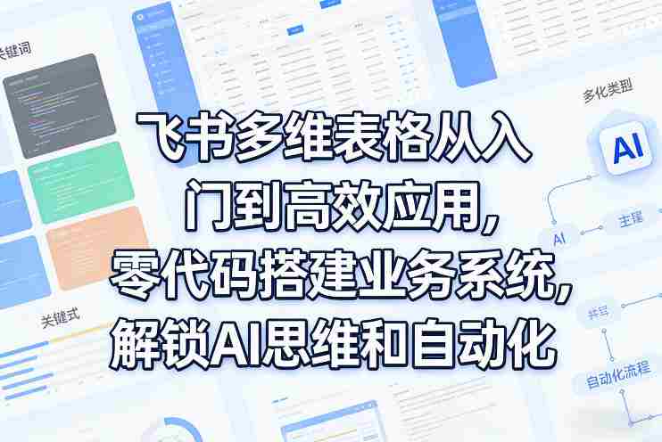 飞书多维表格从入门到高效应用，零代码搭建业务系统，解锁AI思维和自动化-轻创网